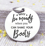Why be moody, shake your booty, shake your booty, booty charm, Steel charm 20mm very high quality..Perfect for DIY projects