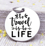 To travel is to life, love to travel, travel charm, road trip charm. Steel charm 20mm very high quality..Perfect for DIY projects