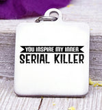 You inspire my inner seial killer, humor, serial killer, humor charm, Steel charm 20mm very high quality..Perfect for DIY projects
