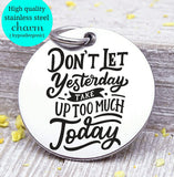 Don't let yesterday takd over today, yesterday, today, love charm, Steel charm 20mm very high quality..Perfect for DIY projects