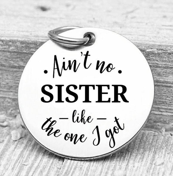 Ain't no Sister like the one I got, sister, sister charms, Steel charm 20mm very high quality..Perfect for DIY projects