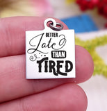 Better late than tired, tired, late, better late charm, Steel charm 20mm very high quality..Perfect for DIY projects