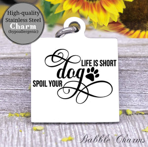 Life is short, spoil your dog, dog charm, Steel charm 20mm very high quality..Perfect for DIY projects